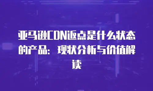 亚马逊CDN返点是什么状态的产品：现状分析与价值解读