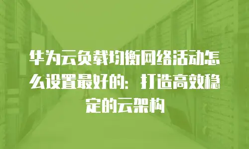 华为云负载均衡网络活动怎么设置最好的：打造高效稳定的云架构