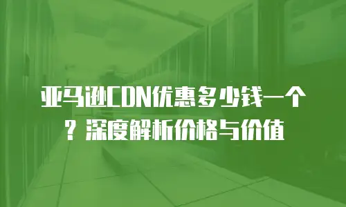 亚马逊CDN优惠多少钱一个？深度解析价格与价值