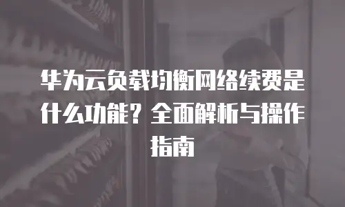 华为云负载均衡网络续费是什么功能？全面解析与操作指南