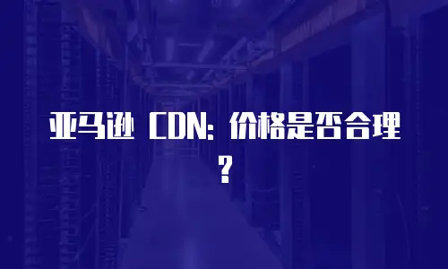 亚马逊 CDN: 价格是否合理?
