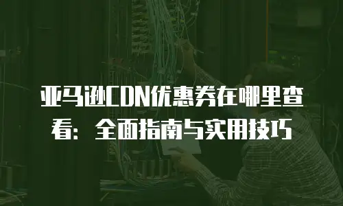 亚马逊CDN优惠券在哪里查看：全面指南与实用技巧
