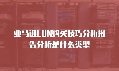 亚马逊CDN购买技巧分析报告分析是什么类型