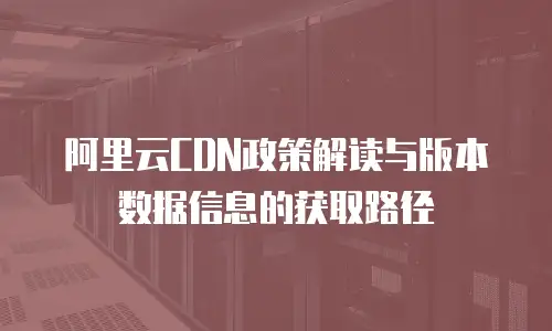 阿里云CDN政策解读与版本数据信息的获取路径