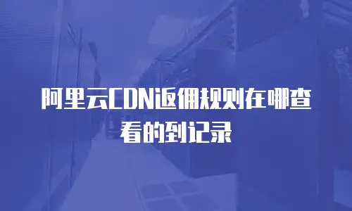 阿里云CDN返佣规则在哪查看的到记录