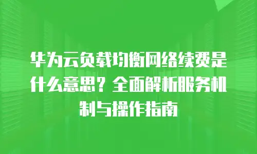 华为云负载均衡网络续费是什么意思？全面解析服务机制与操作指南