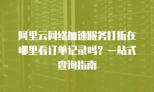 阿里云网络加速服务打折在哪里看订单记录吗？一站式查询指南