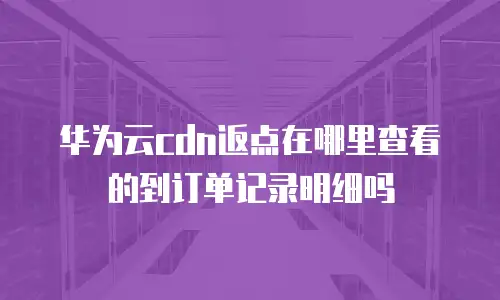 华为云cdn返点在哪里查看的到订单记录明细吗