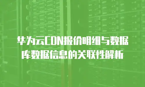 华为云CDN报价明细与数据库数据信息的关联性解析