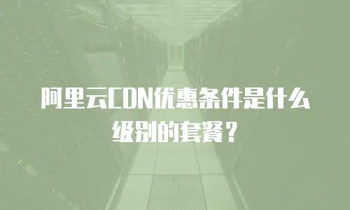 阿里云CDN优惠条件是什么级别的套餐？