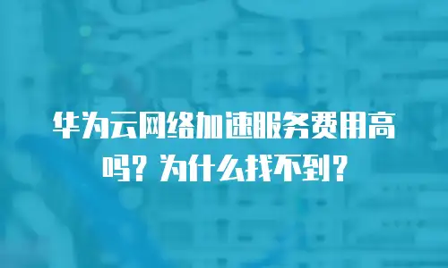 华为云网络加速服务费用高吗？为什么找不到？