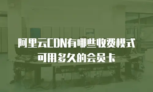 阿里云CDN有哪些收费模式 可用多久的会员卡