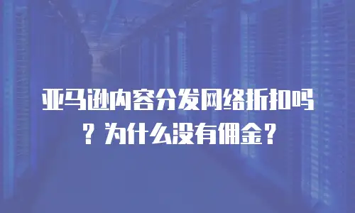 亚马逊内容分发网络折扣吗？为什么没有佣金？