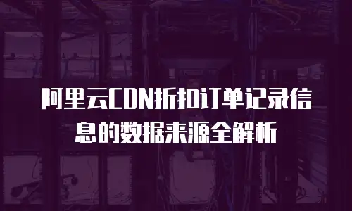 阿里云CDN折扣订单记录信息的数据来源全解析