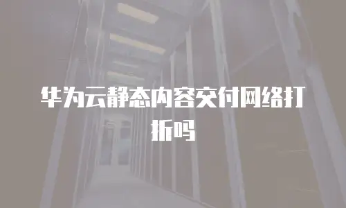 华为云静态内容交付网络打折吗