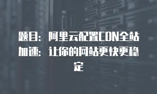 题目：阿里云配置CDN全站加速：让你的网站更快更稳定