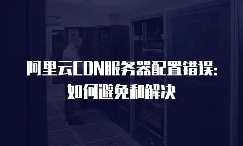 阿里云CDN服务器配置错误：如何避免和解决