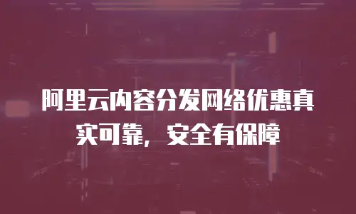 阿里云内容分发网络优惠真实可靠，安全有保障