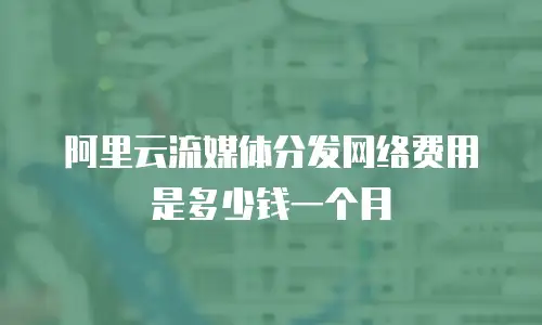 阿里云流媒体分发网络费用是多少钱一个月