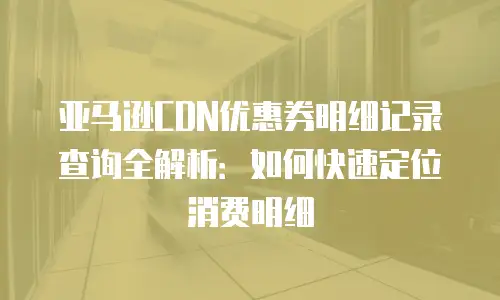 亚马逊CDN优惠券明细记录查询全解析：如何快速定位消费明细