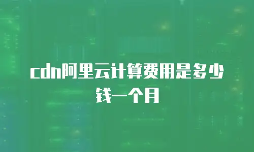 cdn阿里云计算费用是多少钱一个月