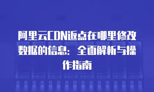 阿里云CDN返点在哪里修改数据的信息：全面解析与操作指南