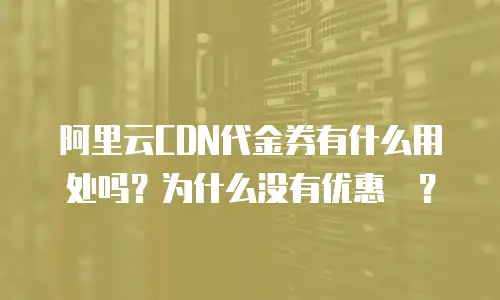 阿里云CDN代金券有什么用处吗？为什么没有优惠劵？