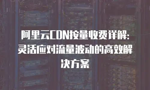 阿里云CDN按量收费详解：灵活应对流量波动的高效解决方案
