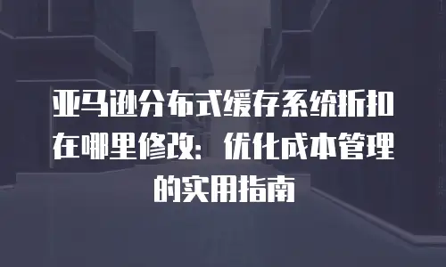 亚马逊分布式缓存系统折扣在哪里修改：优化成本管理的实用指南