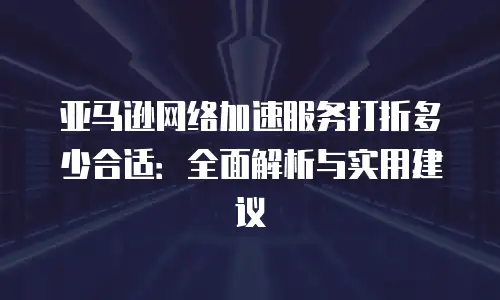 亚马逊网络加速服务打折多少合适：全面解析与实用建议
