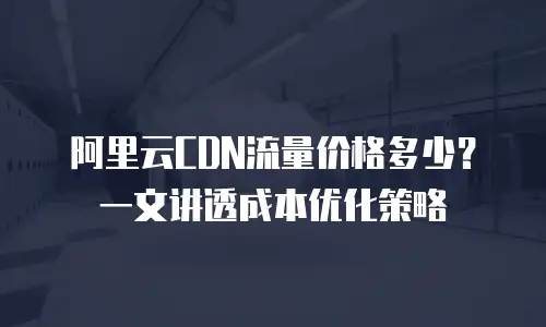 阿里云CDN流量价格多少？一文讲透成本优化策略