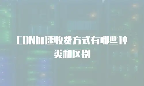  CDN加速收费方式有哪些种类和区别