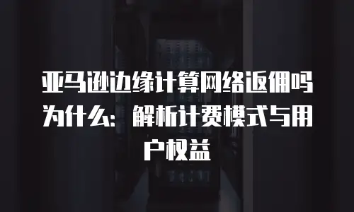 亚马逊边缘计算网络返佣吗为什么：解析计费模式与用户权益