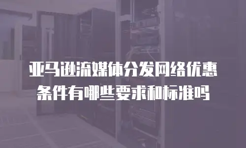亚马逊流媒体分发网络优惠条件有哪些要求和标准吗