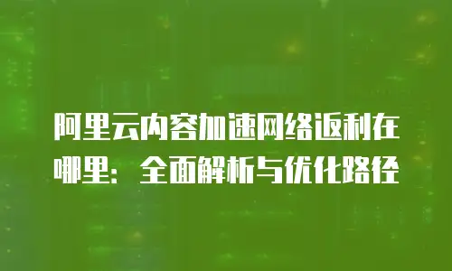 阿里云内容加速网络返利在哪里：全面解析与优化路径