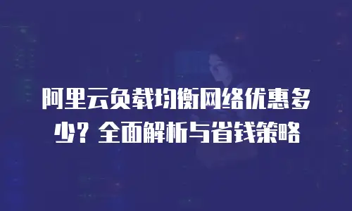 阿里云负载均衡网络优惠多少？全面解析与省钱策略