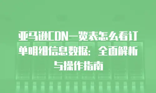亚马逊CDN一览表怎么看订单明细信息数据：全面解析与操作指南