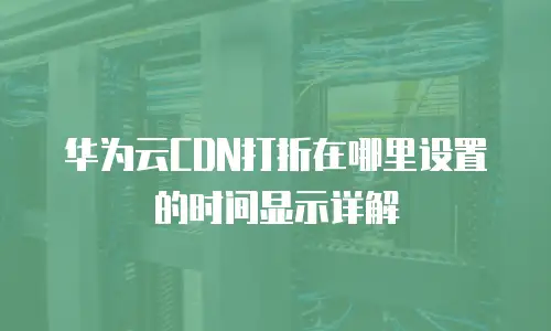 华为云CDN打折在哪里设置的时间显示详解