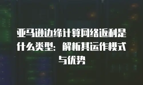 亚马逊边缘计算网络返利是什么类型：解析其运作模式与优势