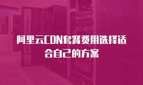 阿里云CDN套餐费用选择适合自己的方案