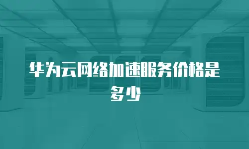 华为云网络加速服务价格是多少