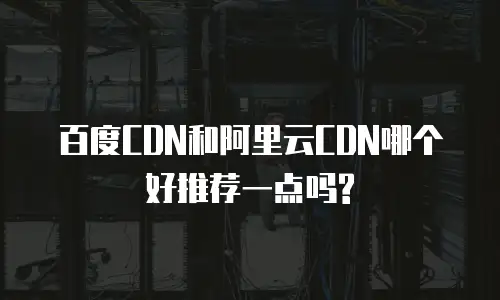 百度CDN和阿里云CDN哪个好推荐一点吗?
