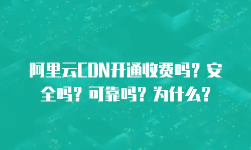 阿里云CDN开通收费吗？安全吗？可靠吗？为什么？