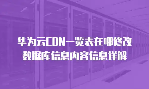 华为云CDN一览表在哪修改数据库信息内容信息详解