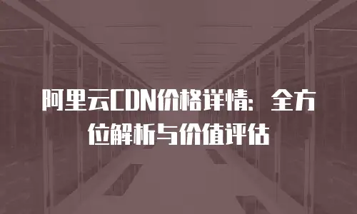 阿里云CDN价格详情：全方位解析与价值评估