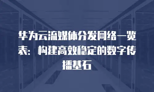 华为云流媒体分发网络一览表：构建高效稳定的数字传播基石