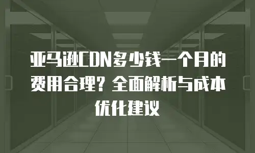 亚马逊CDN多少钱一个月的费用合理？全面解析与成本优化建议