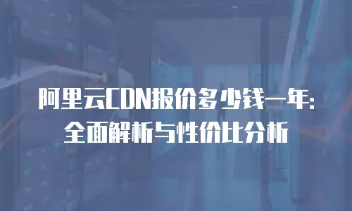阿里云CDN报价多少钱一年：全面解析与性价比分析