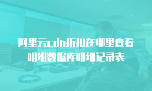阿里云cdn折扣在哪里查看明细数据库明细记录表