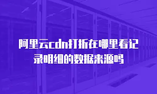 阿里云cdn打折在哪里看记录明细的数据来源吗